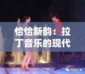 恰恰新韵：拉丁音乐的现代复兴
