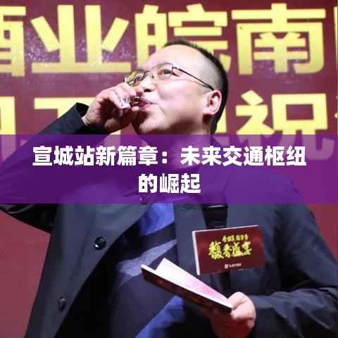 宣城站新篇章：未来交通枢纽的崛起