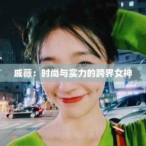 戚薇:时尚与实力的跨界女神
