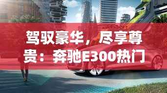 驾驭豪华，尽享尊贵：奔驰E300热门报价揭秘