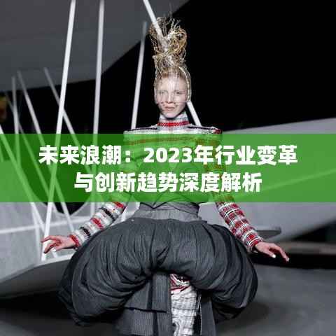 未来浪潮：2023年行业变革与创新趋势深度解析