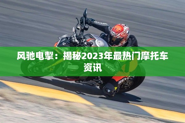 风驰电掣：揭秘2023年最热门摩托车资讯