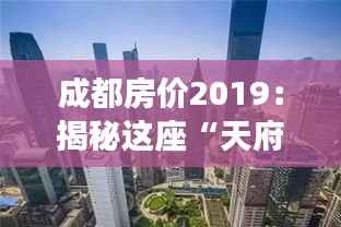 成都房价2019：揭秘这座“天府之国”的房产密码