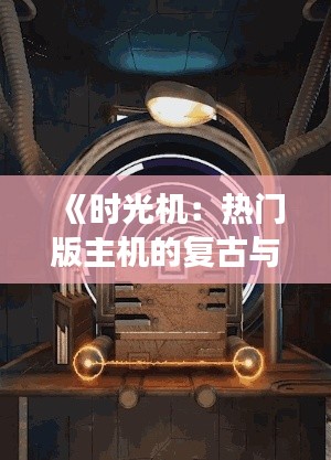《时光机：热门版主机的复古与创新之旅》