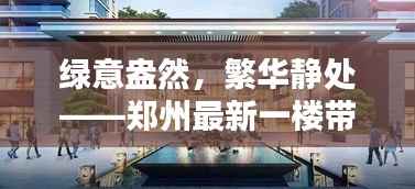 绿意盎然，繁华静处——郑州最新一楼带院急售揭秘