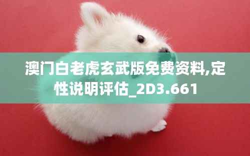 澳门白老虎玄武版免费资料,定性说明评估_2D3.661
