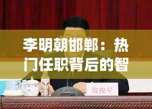 李明朝邯郸：热门任职背后的智慧与担当