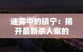 迷雾中的镇宁:揭开最新杀人案的神秘面纱