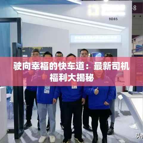 驶向幸福的快车道：最新司机福利大揭秘