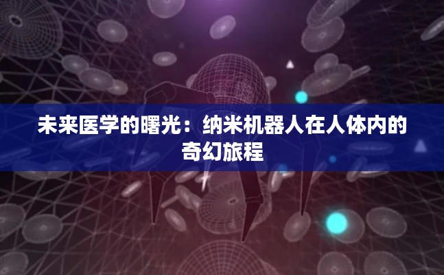 未来医学的曙光:纳米机器人在人体内的奇幻旅程