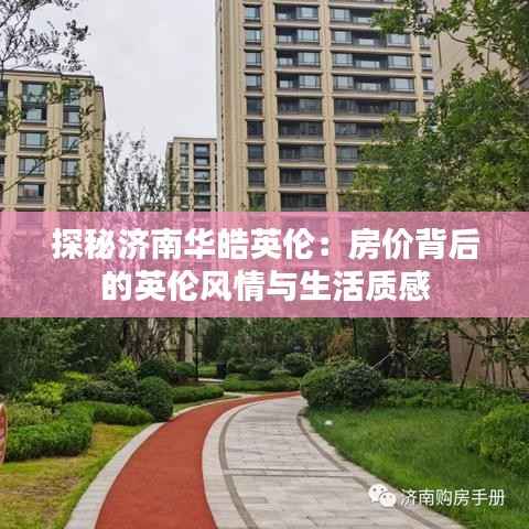 探秘济南华皓英伦:房价背后的英伦风情与生活质感