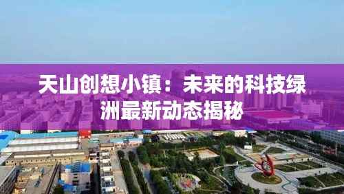 天山创想小镇：未来的科技绿洲最新动态揭秘