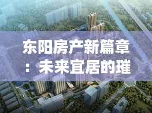 东阳房产新篇章：未来宜居的璀璨明珠