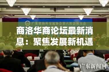 商洛华商论坛最新消息：聚焦发展新机遇，共绘区域繁荣蓝图