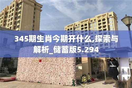 345期生肖今期开什么,探索与解析_储蓄版5.294