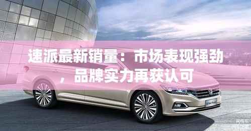 速派最新销量:市场表现强劲,品牌实力再获认可