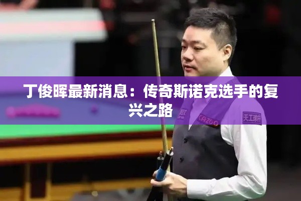 丁俊晖最新消息：传奇斯诺克选手的复兴之路