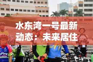 水东湾一号最新动态：未来居住新地标即将揭幕