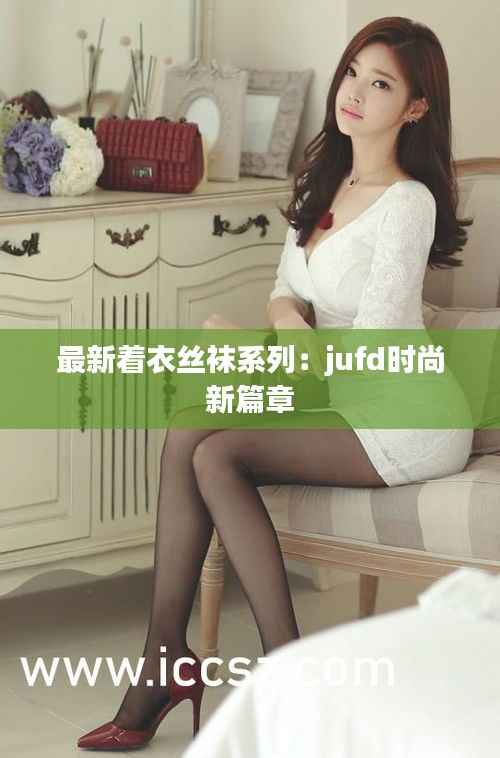 最新着衣丝袜系列:jufd时尚新篇章