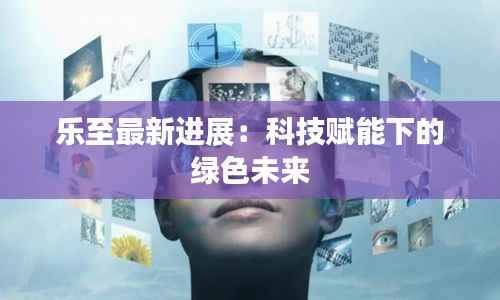 乐至最新进展:科技赋能下的绿色未来