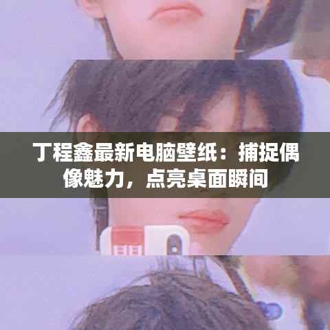 丁程鑫最新电脑壁纸:捕捉偶像魅力,点亮桌面瞬间