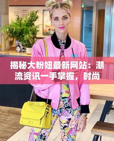 揭秘大粉妞最新网站：潮流资讯一手掌握，时尚生活从此不同