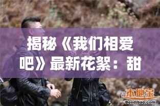 揭秘《我们相爱吧》最新花絮：甜蜜瞬间与幕后故事