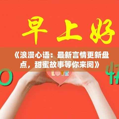 《浪漫心语：最新言情更新盘点，甜蜜故事等你来阅》
