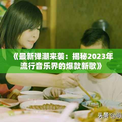 《最新弹潮来袭：揭秘2023年流行音乐界的爆款新歌》