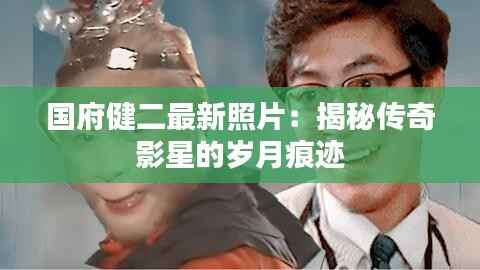 国府健二最新照片：揭秘传奇影星的岁月痕迹