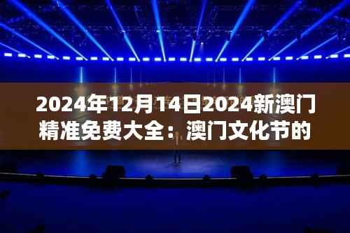 2024年12月14日2024新澳门精准免费大全：澳门文化节的最新动态