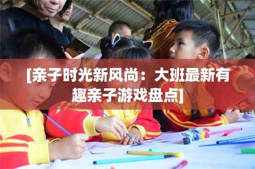 [亲子时光新风尚：大班最新有趣亲子游戏盘点]