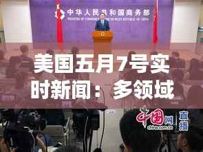 美国五月7号实时新闻:多领域动态一览