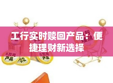 工行实时赎回产品：便捷理财新选择