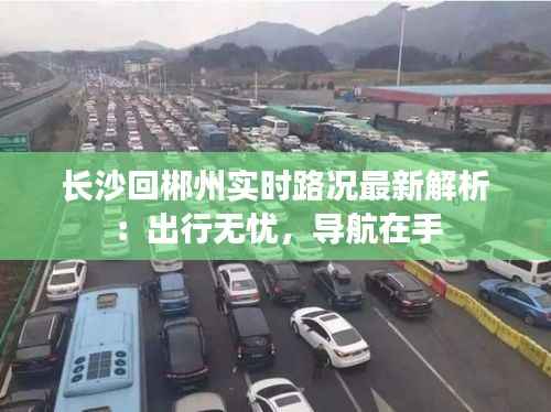 长沙回郴州实时路况最新解析:出行无忧,导航在手