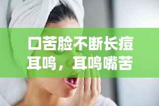 口苦脸不断长痘耳鸣,耳鸣嘴苦口干
