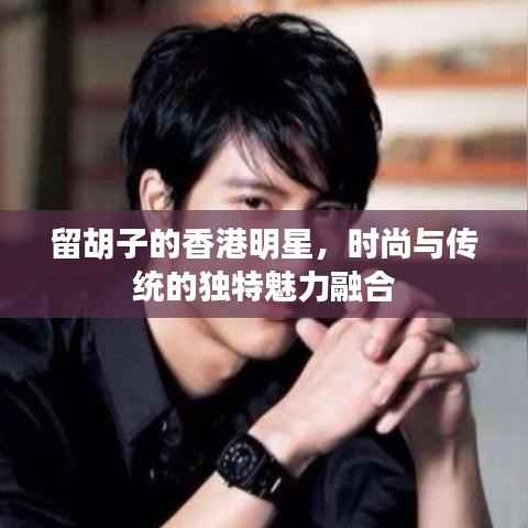 留胡子的香港明星，时尚与传统的独特魅力融合