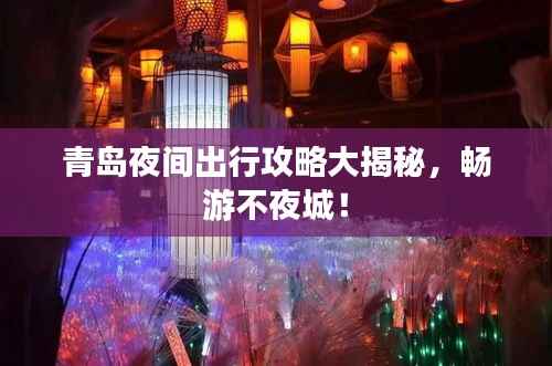 青岛夜间出行攻略大揭秘,畅游不夜城!