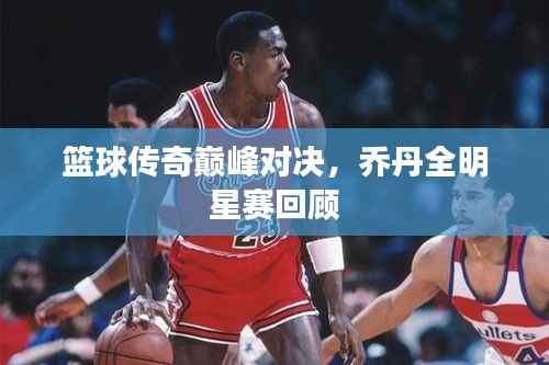 篮球传奇巅峰对决，乔丹全明星赛回顾