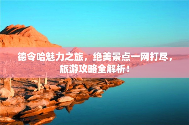 德令哈魅力之旅,绝美景点一网打尽,旅游攻略全解析!