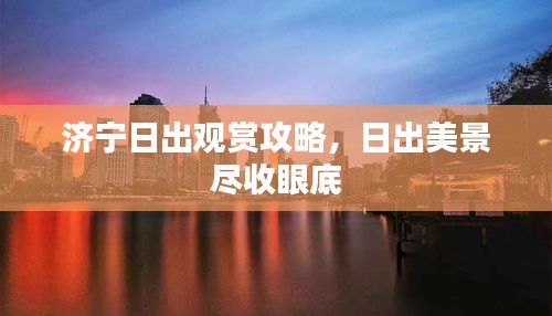 济宁日出观赏攻略，日出美景尽收眼底