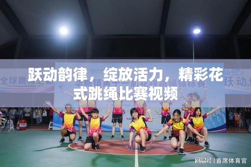 跃动韵律，绽放活力，精彩花式跳绳比赛视频