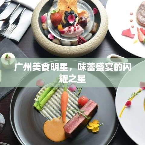 广州美食明星，味蕾盛宴的闪耀之星