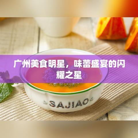 广州美食明星,味蕾盛宴的闪耀之星