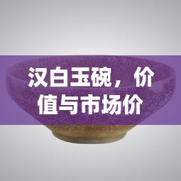 汉白玉碗,价值与市场价格波动深度解析