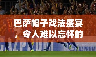 巴萨帽子戏法盛宴，令人难以忘怀的传奇对决！