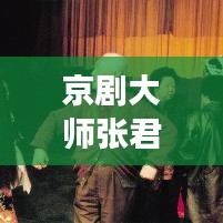 京剧大师张君秋，传统艺术的璀璨明珠