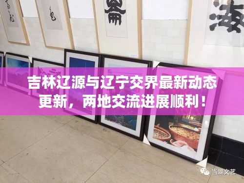 吉林辽源与辽宁交界最新动态更新，两地交流进展顺利！